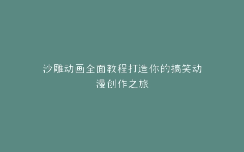 沙雕动画全面教程打造你的搞笑动漫创作之旅