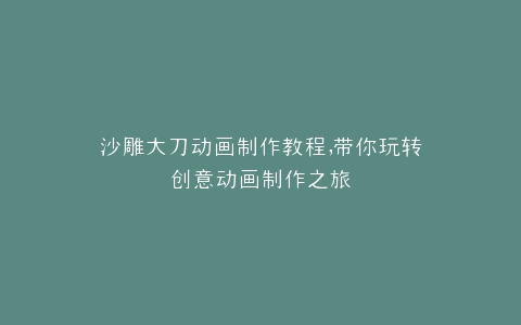 沙雕大刀动画制作教程,带你玩转创意动画制作之旅
