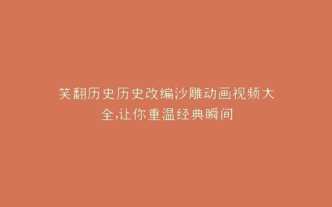笑翻历史历史改编沙雕动画视频大全,让你重温经典瞬间