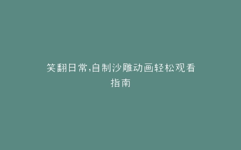 笑翻日常,自制沙雕动画轻松观看指南