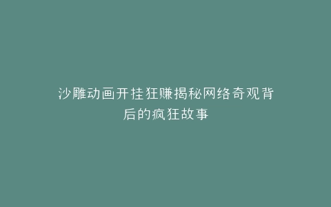 沙雕动画开挂狂赚揭秘网络奇观背后的疯狂故事