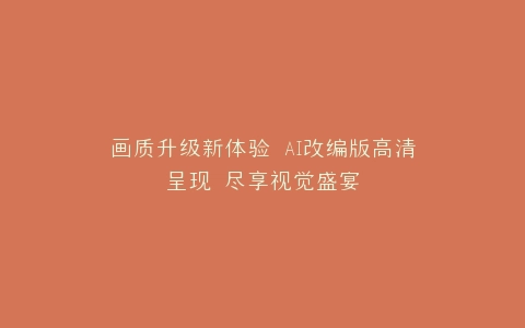画质升级新体验 AI改编版高清呈现 尽享视觉盛宴