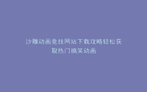 沙雕动画竞技网站下载攻略轻松获取热门搞笑动画