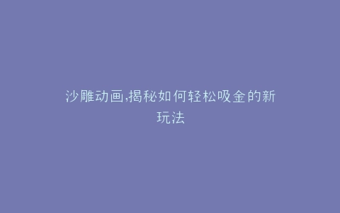 沙雕动画,揭秘如何轻松吸金的新玩法