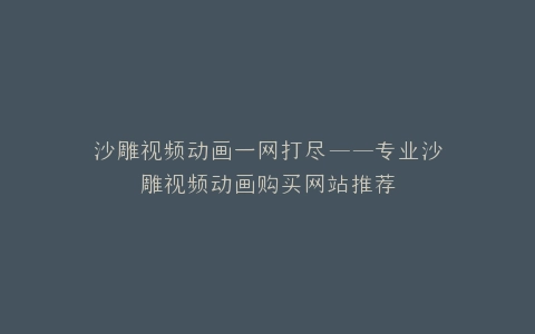 沙雕视频动画一网打尽——专业沙雕视频动画购买网站推荐