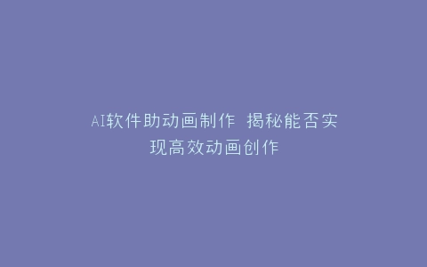 AI软件助动画制作 揭秘能否实现高效动画创作