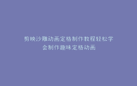 剪映沙雕动画定格制作教程轻松学会制作趣味定格动画