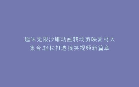 趣味无限沙雕动画转场剪映素材大集合,轻松打造搞笑视频新篇章