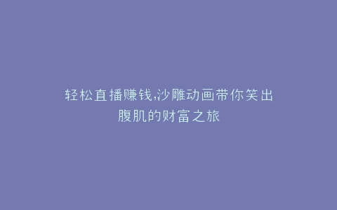 轻松直播赚钱,沙雕动画带你笑出腹肌的财富之旅