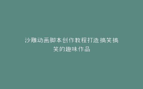 沙雕动画脚本创作教程打造搞笑搞笑的趣味作品