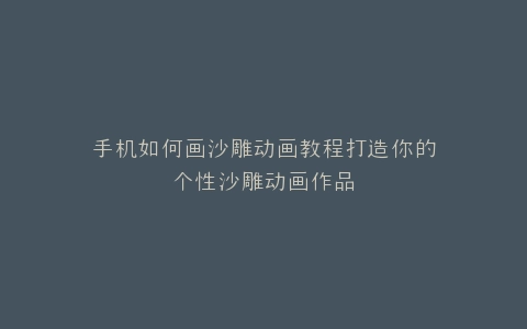 手机如何画沙雕动画教程打造你的个性沙雕动画作品