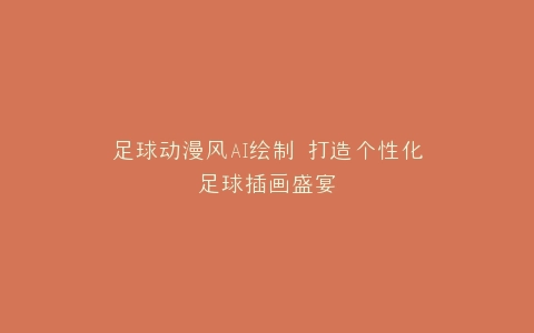 足球动漫风AI绘制 打造个性化足球插画盛宴