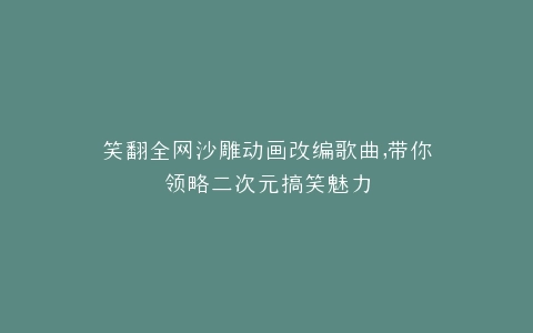 笑翻全网沙雕动画改编歌曲,带你领略二次元搞笑魅力