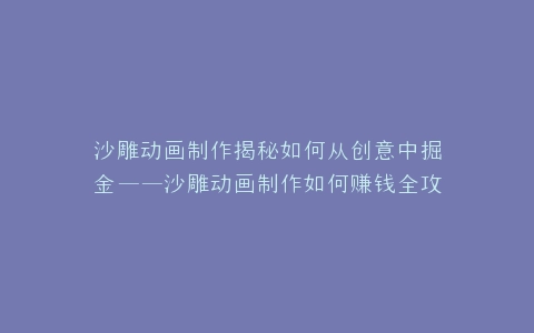 沙雕动画制作揭秘如何从创意中掘金——沙雕动画制作如何赚钱全攻略