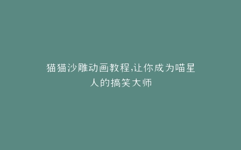 猫猫沙雕动画教程,让你成为喵星人的搞笑大师