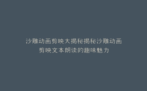 沙雕动画剪映大揭秘揭秘沙雕动画剪映文本朗读的趣味魅力