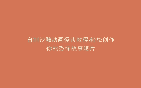 自制沙雕动画怪谈教程,轻松创作你的恐怖故事短片