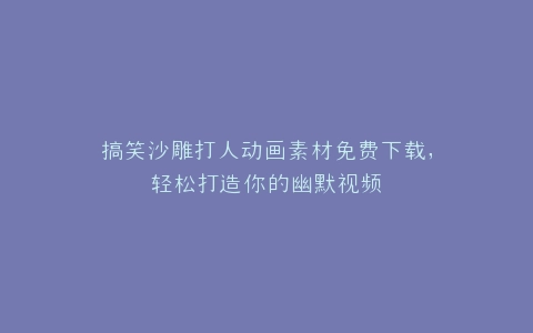 搞笑沙雕打人动画素材免费下载,轻松打造你的幽默视频