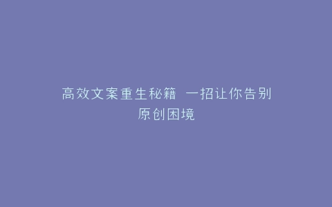 高效文案重生秘籍 一招让你告别原创困境