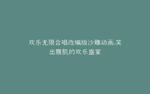 欢乐无限合唱改编版沙雕动画,笑出腹肌的欢乐盛宴