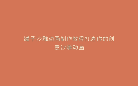 罐子沙雕动画制作教程打造你的创意沙雕动画