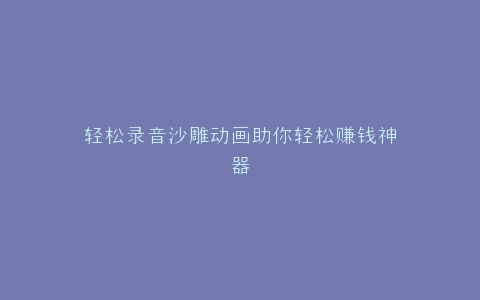 轻松录音沙雕动画助你轻松赚钱神器