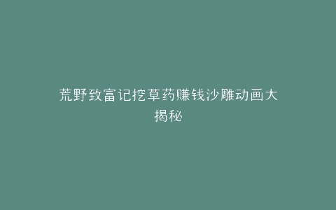 荒野致富记挖草药赚钱沙雕动画大揭秘