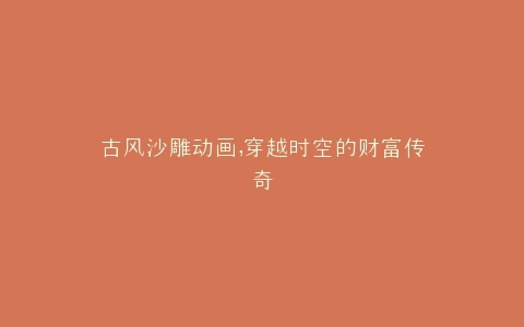 古风沙雕动画,穿越时空的财富传奇