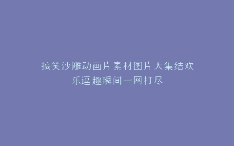 搞笑沙雕动画片素材图片大集结欢乐逗趣瞬间一网打尽