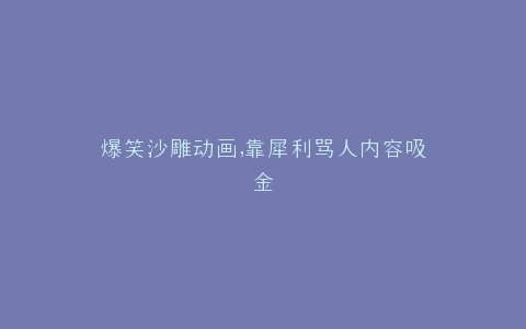 爆笑沙雕动画,靠犀利骂人内容吸金