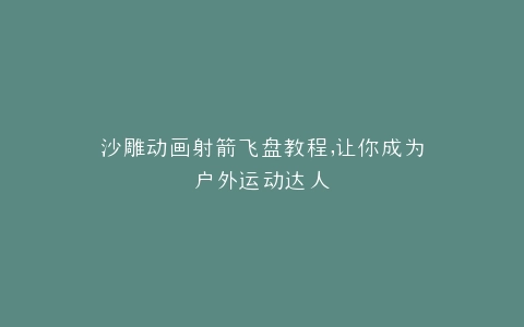 沙雕动画射箭飞盘教程,让你成为户外运动达人