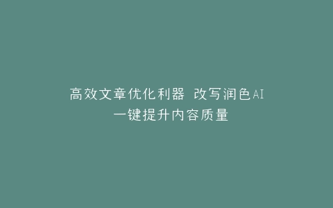 高效文章优化利器 改写润色AI 一键提升内容质量