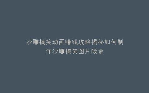 沙雕搞笑动画赚钱攻略揭秘如何制作沙雕搞笑图片吸金