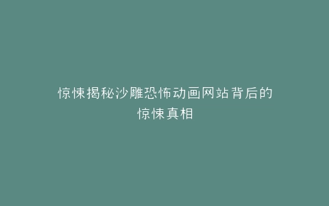 惊悚揭秘沙雕恐怖动画网站背后的惊悚真相