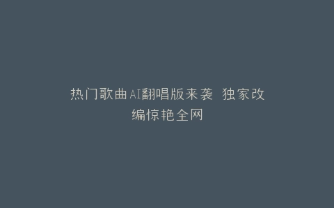 热门歌曲AI翻唱版来袭 独家改编惊艳全网