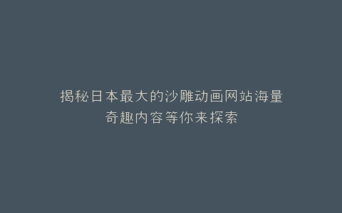 揭秘日本最大的沙雕动画网站海量奇趣内容等你来探索