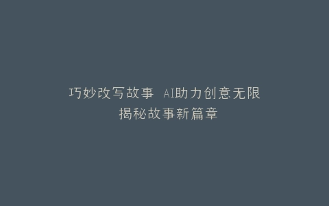 巧妙改写故事 AI助力创意无限 揭秘故事新篇章
