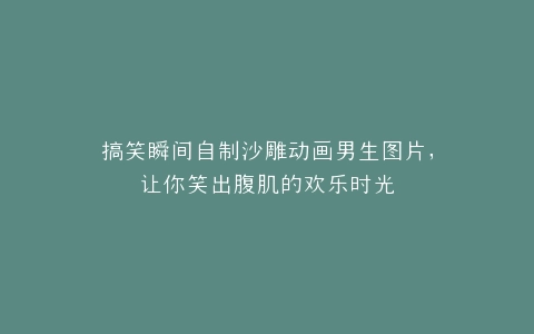 搞笑瞬间自制沙雕动画男生图片,让你笑出腹肌的欢乐时光