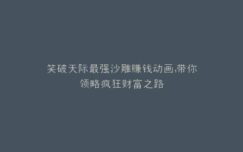笑破天际最强沙雕赚钱动画,带你领略疯狂财富之路
