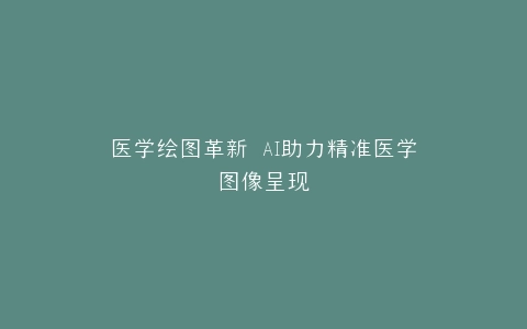 医学绘图革新 AI助力精准医学图像呈现