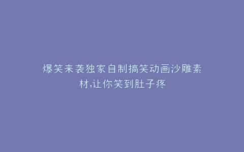 爆笑来袭独家自制搞笑动画沙雕素材,让你笑到肚子疼