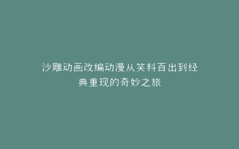 沙雕动画改编动漫从笑料百出到经典重现的奇妙之旅