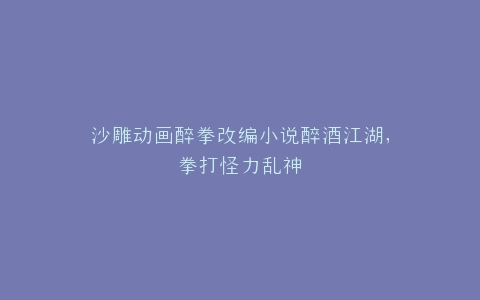 沙雕动画醉拳改编小说醉酒江湖,拳打怪力乱神