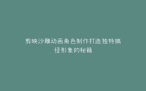 剪映沙雕动画角色制作打造独特搞怪形象的秘籍