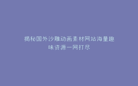 揭秘国外沙雕动画素材网站海量趣味资源一网打尽