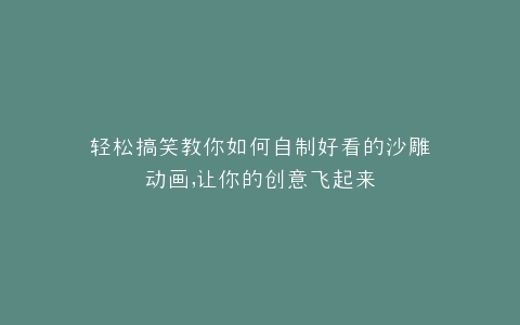 轻松搞笑教你如何自制好看的沙雕动画,让你的创意飞起来