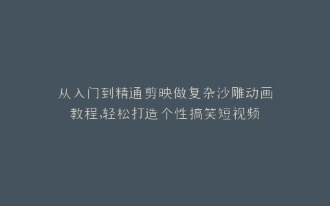 从入门到精通剪映做复杂沙雕动画教程,轻松打造个性搞笑短视频