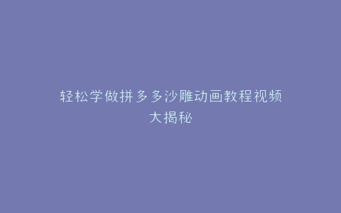 轻松学做拼多多沙雕动画教程视频大揭秘