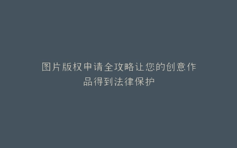 图片版权申请全攻略让您的创意作品得到法律保护