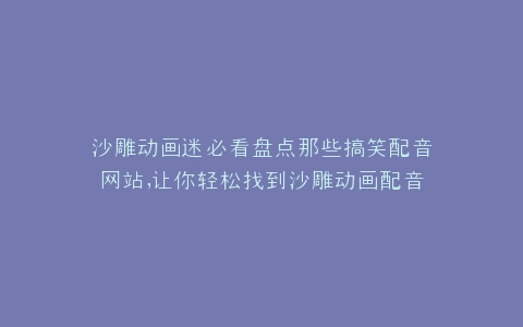 沙雕动画迷必看盘点那些搞笑配音网站,让你轻松找到沙雕动画配音天堂